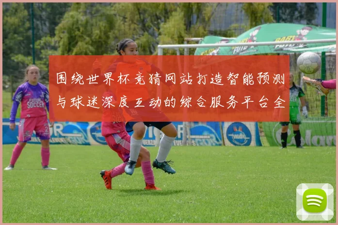 围绕世界杯竞猜网站打造智能预测与球迷深度互动的综合服务平台全面