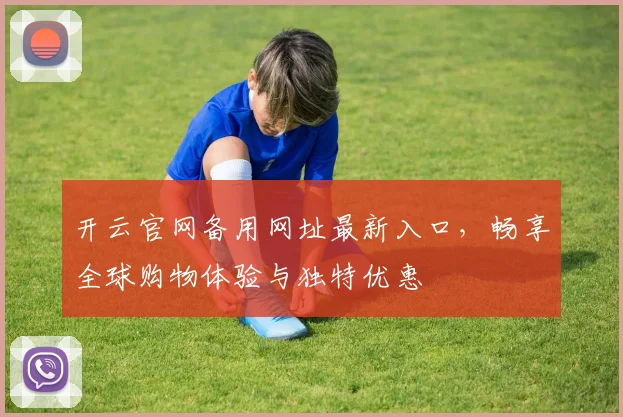 开云官网备用网址最新入口，畅享全球购物体验与独特优惠
