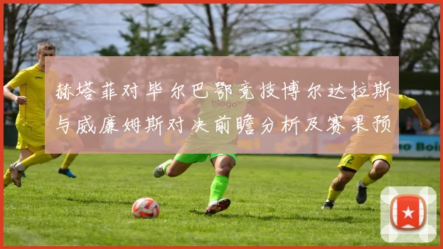 赫塔菲对毕尔巴鄂竞技博尔达拉斯与威廉姆斯对决前瞻分析及赛果预测