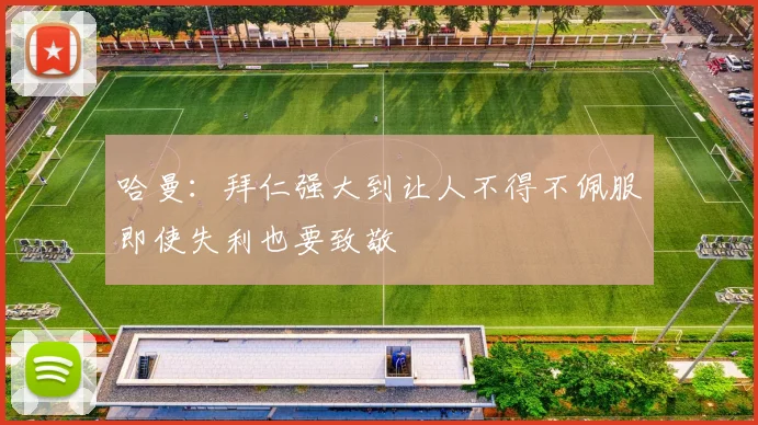 哈曼：拜仁强大到让人不得不佩服即使失利也要致敬