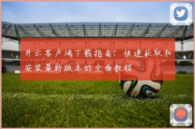 开云客户端下载指南：快速获取和安装最新版本的全面教程