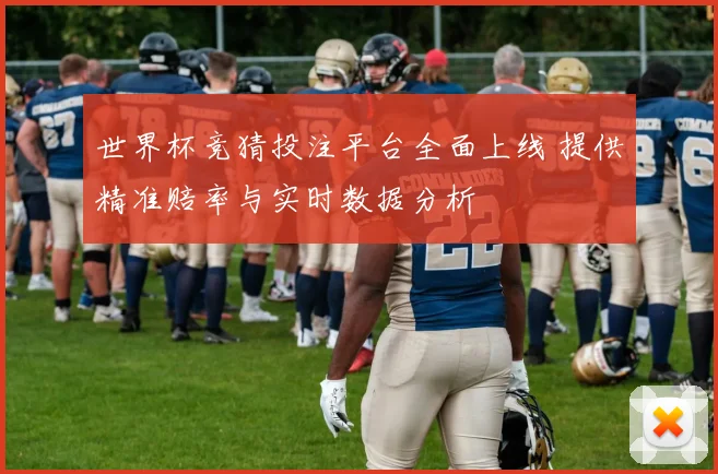 世界杯竞猜投注平台全面上线 提供精准赔率与实时数据分析