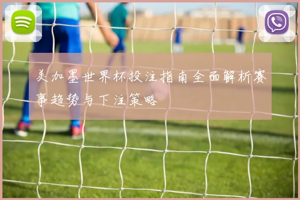 美加墨世界杯投注指南全面解析赛事趋势与下注策略