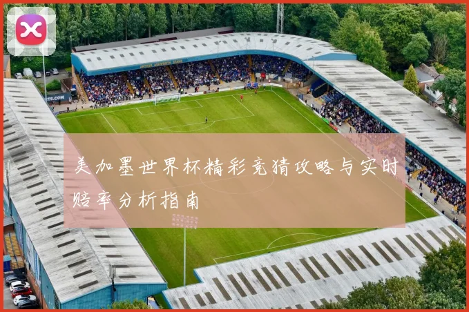 美加墨世界杯精彩竞猜攻略与实时赔率分析指南