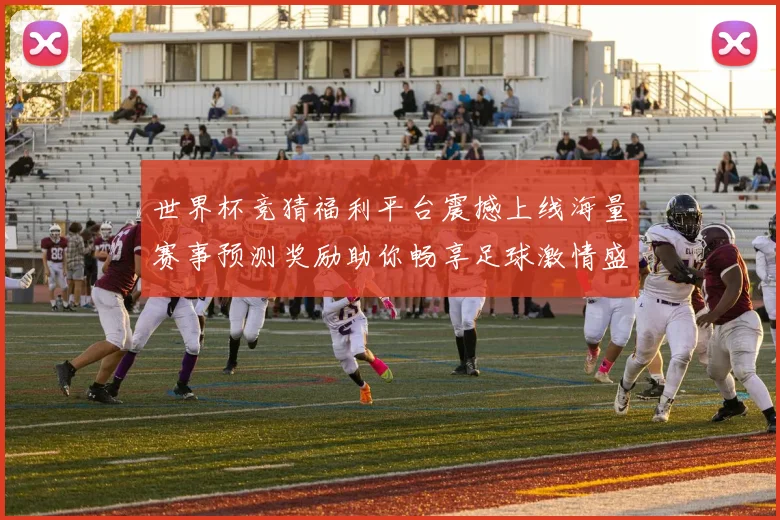 世界杯竞猜福利平台震撼上线海量赛事预测奖励助你畅享足球激情盛宴