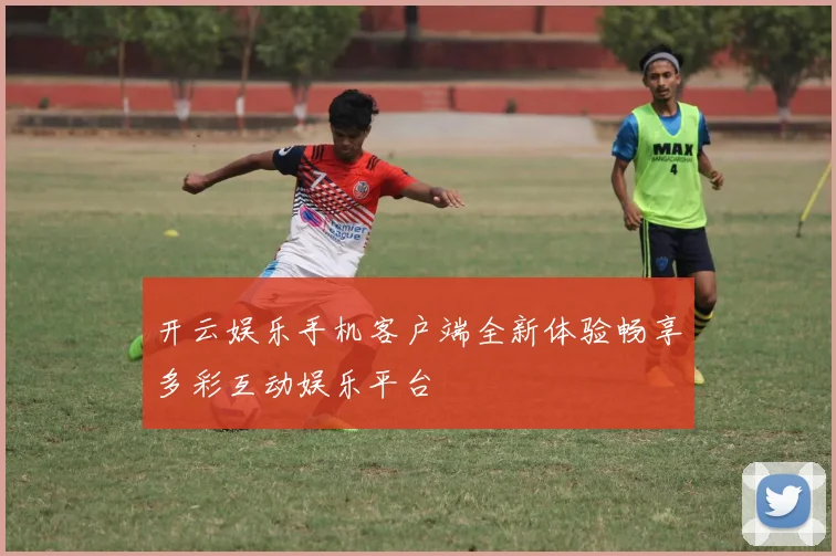 开云娱乐手机客户端全新体验畅享多彩互动娱乐平台