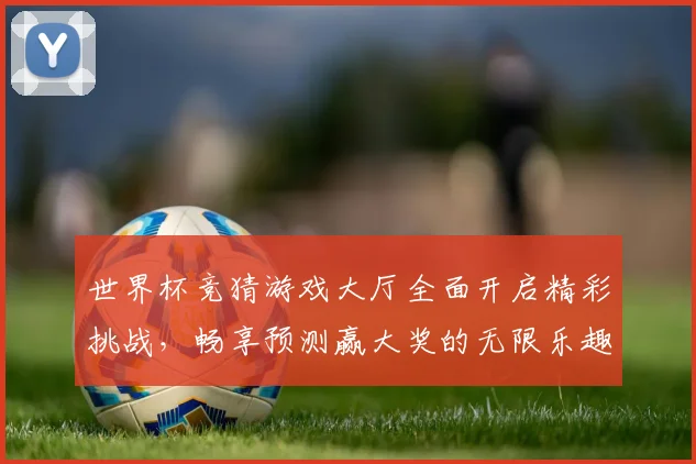 世界杯竞猜游戏大厅全面开启精彩挑战，畅享预测赢大奖的无限乐趣与刺激体验