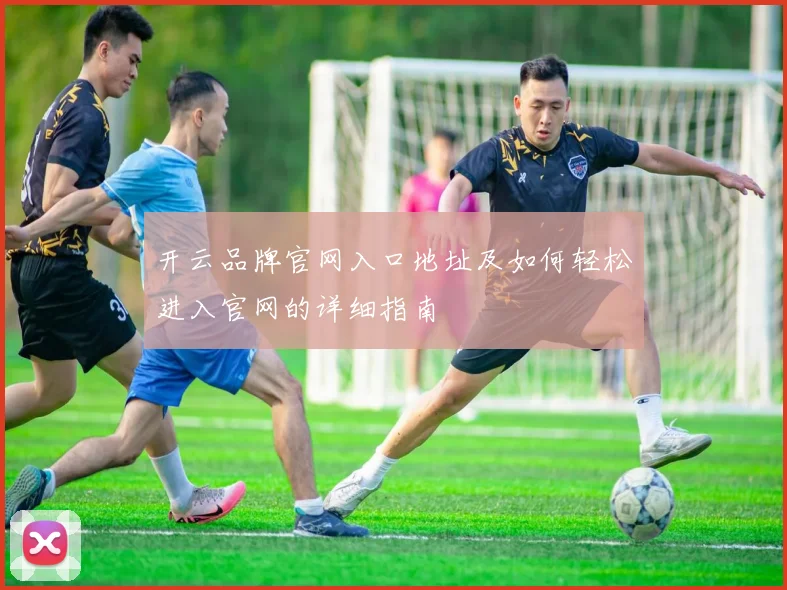开云品牌官网入口地址及如何轻松进入官网的详细指南