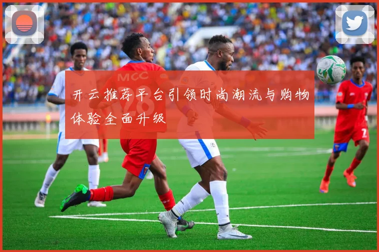 开云推荐平台引领时尚潮流与购物体验全面升级
