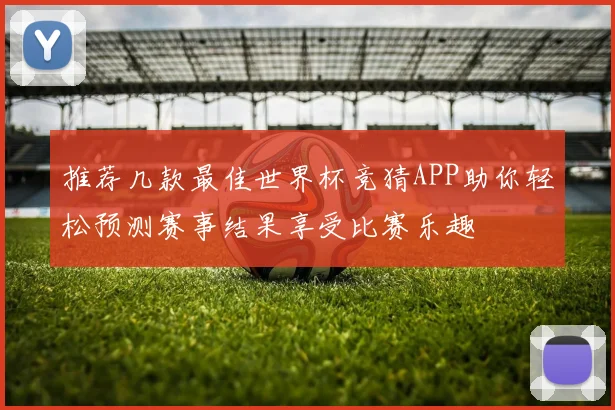 推荐几款最佳世界杯竞猜APP助你轻松预测赛事结果享受比赛乐趣
