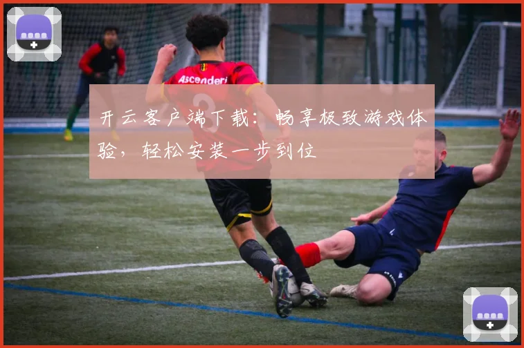 开云客户端下载：畅享极致游戏体验，轻松安装一步到位
