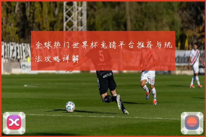 全球热门世界杯竞猜平台推荐与玩法攻略详解