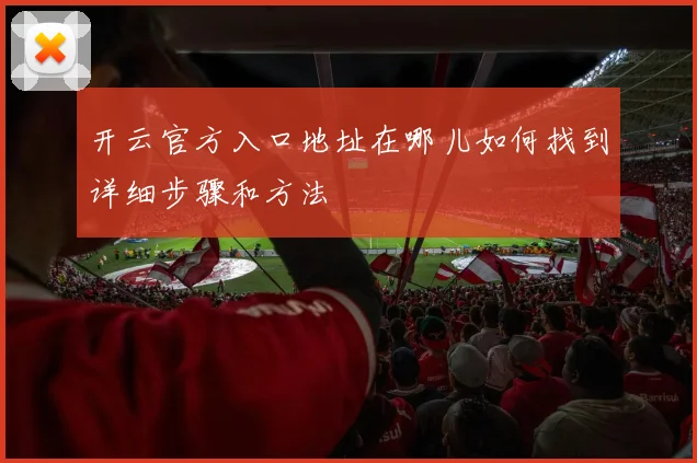 开云官方入口地址在哪儿如何找到详细步骤和方法