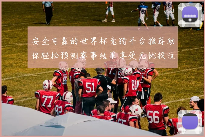 安全可靠的世界杯竞猜平台推荐助你轻松预测赛事结果享受无忧投注体验