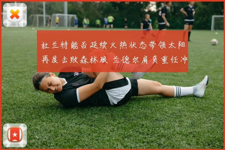 杜兰特能否延续火热状态带领太阳再度击败森林狼 兰德尔肩负重任冲击强敌
