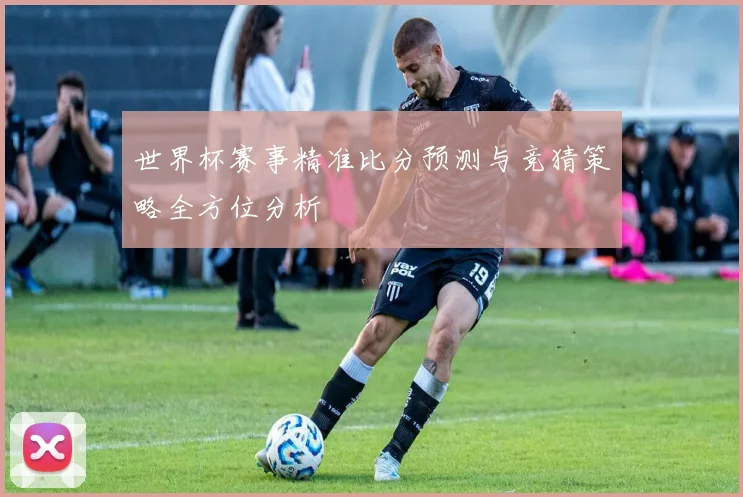 世界杯赛事精准比分预测与竞猜策略全方位分析