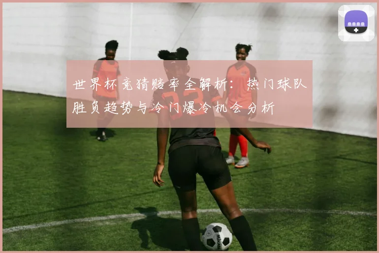 世界杯竞猜赔率全解析：热门球队胜负趋势与冷门爆冷机会分析