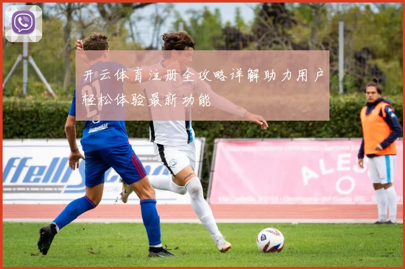 开云体育注册全攻略详解助力用户轻松体验最新功能