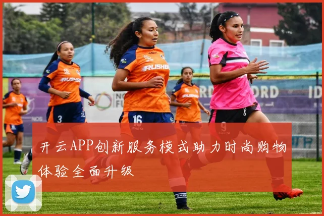 开云APP创新服务模式助力时尚购物体验全面升级
