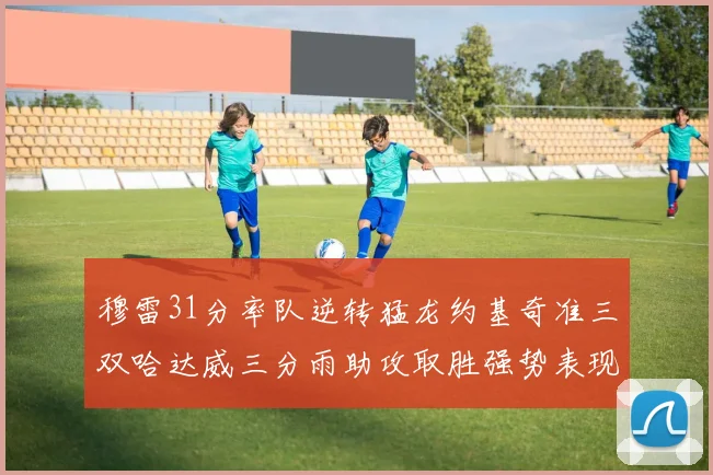 穆雷31分率队逆转猛龙约基奇准三双哈达威三分雨助攻取胜强势表现