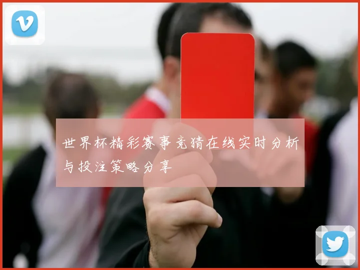 世界杯精彩赛事竞猜在线实时分析与投注策略分享
