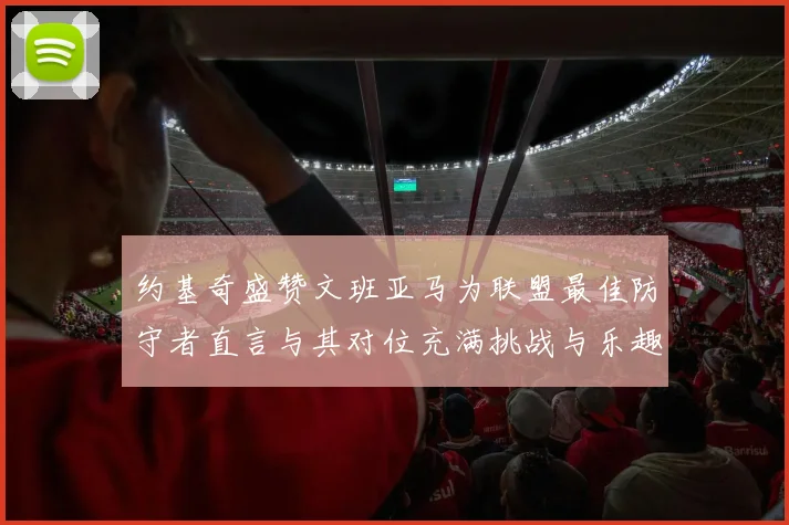 约基奇盛赞文班亚马为联盟最佳防守者直言与其对位充满挑战与乐趣