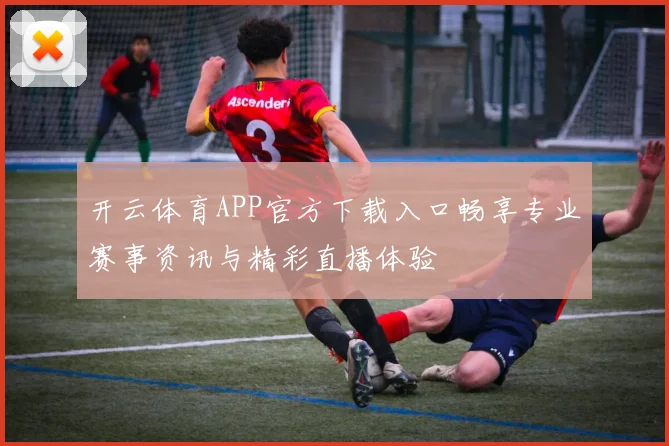 开云体育APP官方下载入口畅享专业赛事资讯与精彩直播体验