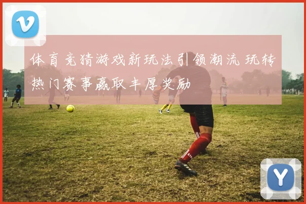 体育竞猜游戏新玩法引领潮流 玩转热门赛事赢取丰厚奖励