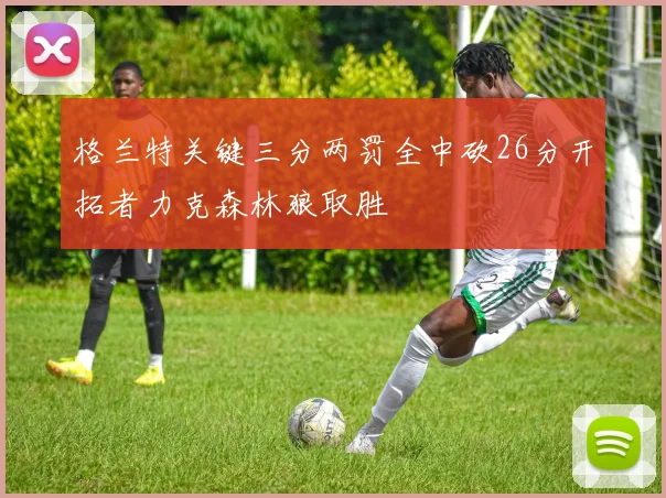 格兰特关键三分两罚全中砍26分开拓者力克森林狼取胜