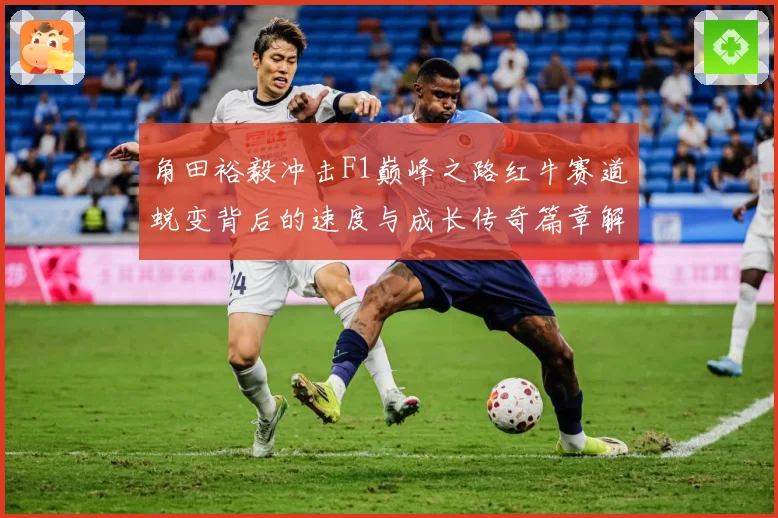 角田裕毅冲击F1巅峰之路红牛赛道蜕变背后的速度与成长传奇篇章解析