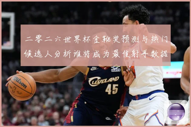 二零二六世界杯金靴奖预测与热门候选人分析谁将成为最佳射手数据研判