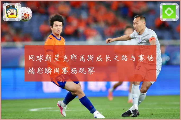 网球新星克耶高斯成长之路与赛场精彩瞬间赛场观察