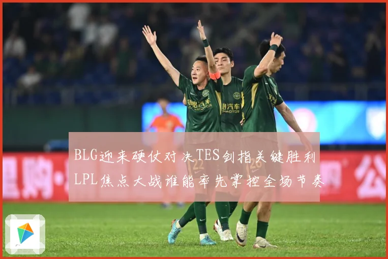 BLG迎来硬仗对决TES剑指关键胜利LPL焦点大战谁能率先掌控全场节奏解析
