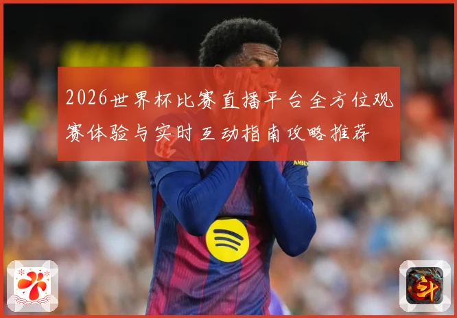 2026世界杯比赛直播平台全方位观赛体验与实时互动指南攻略推荐