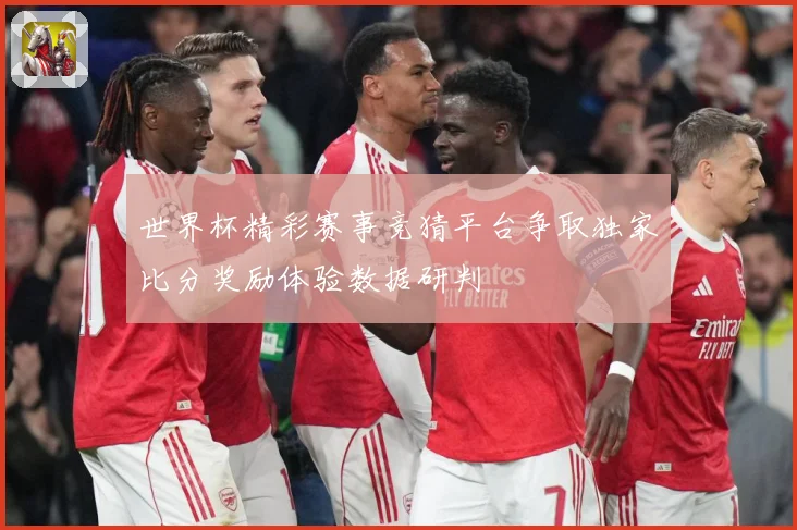 世界杯精彩赛事竞猜平台争取独家比分奖励体验数据研判