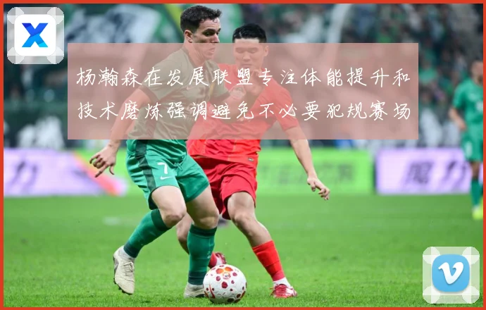 杨瀚森在发展联盟专注体能提升和技术磨炼强调避免不必要犯规赛场复盘