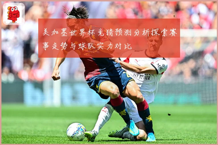 美加墨世界杯竞猜预测分析探索赛事走势与球队实力对比