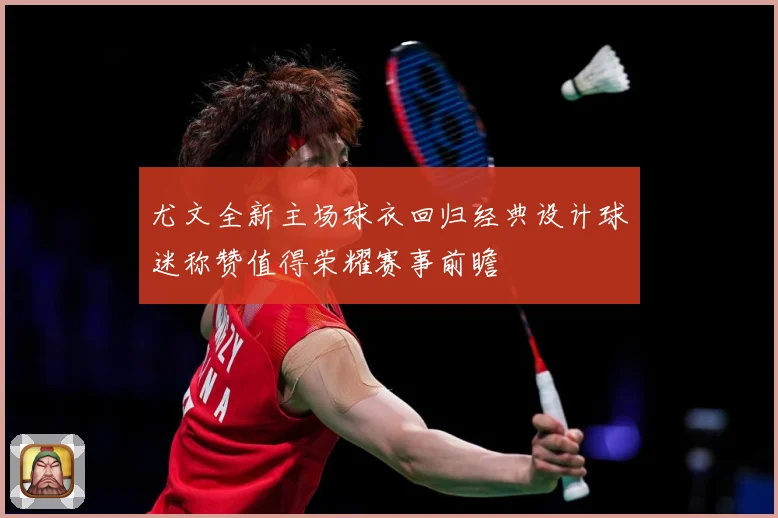 尤文全新主场球衣回归经典设计球迷称赞值得荣耀赛事前瞻