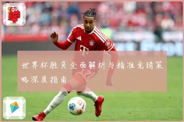 世界杯胜负全面解析与精准竞猜策略深度指南
