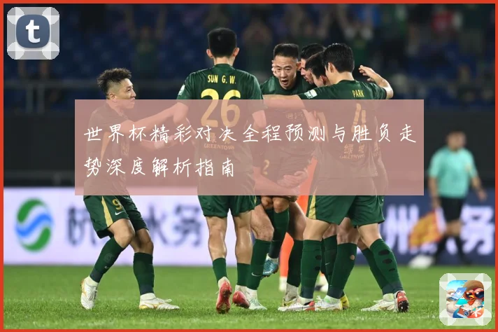 世界杯精彩对决全程预测与胜负走势深度解析指南