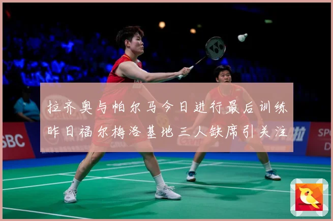 拉齐奥与帕尔马今日进行最后训练昨日福尔梅洛基地三人缺席引关注成长观察