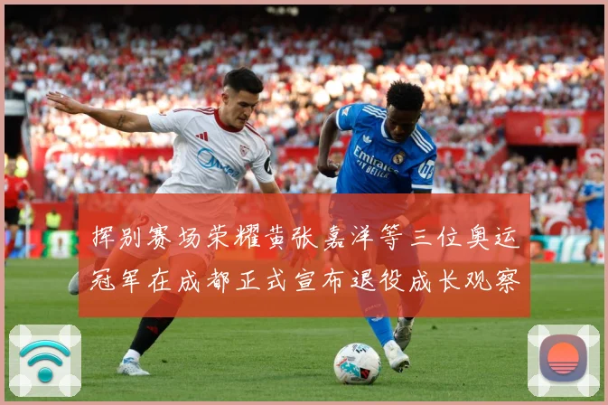 挥别赛场荣耀黄张嘉洋等三位奥运冠军在成都正式宣布退役成长观察