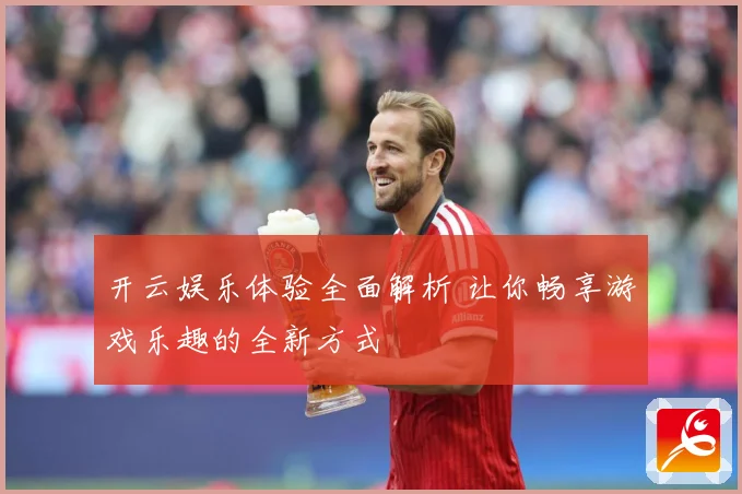 开云娱乐体验全面解析 让你畅享游戏乐趣的全新方式