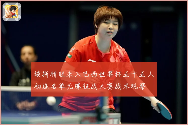 埃斯特旺未入巴西世界杯五十五人初选名单无缘征战大赛战术观察