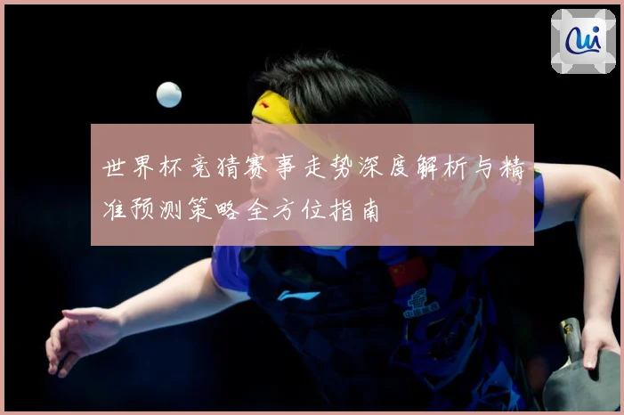 世界杯竞猜赛事走势深度解析与精准预测策略全方位指南