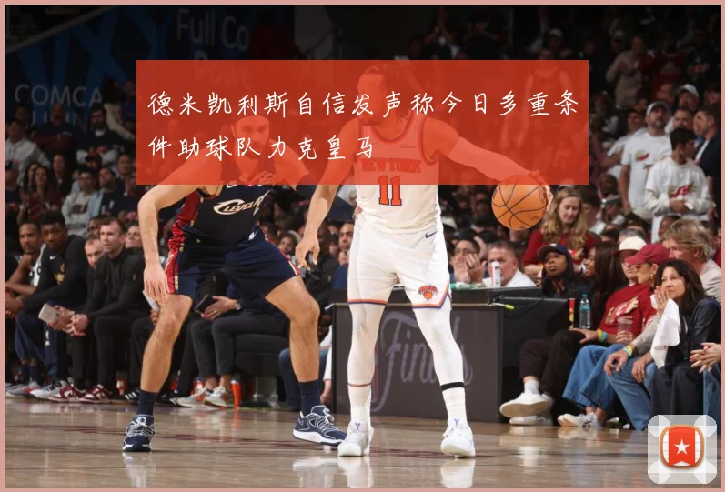 德米凯利斯自信发声称今日多重条件助球队力克皇马