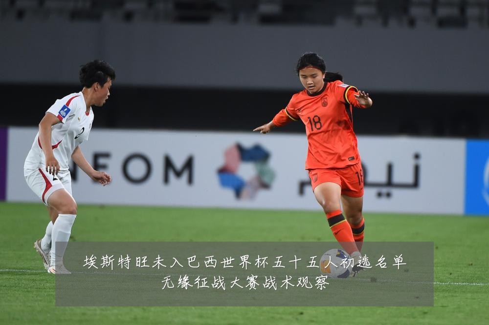 埃斯特旺未入巴西世界杯五十五人初选名单无缘征战大赛战术观察