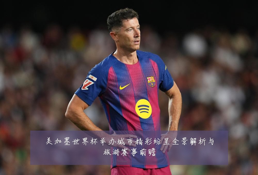 美加墨世界杯举办城市精彩纷呈全景解析与旅游赛事前瞻